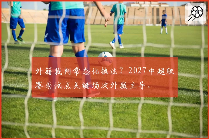 外籍裁判常态化执法？2027中超联赛或试点关键场次外裁主导。