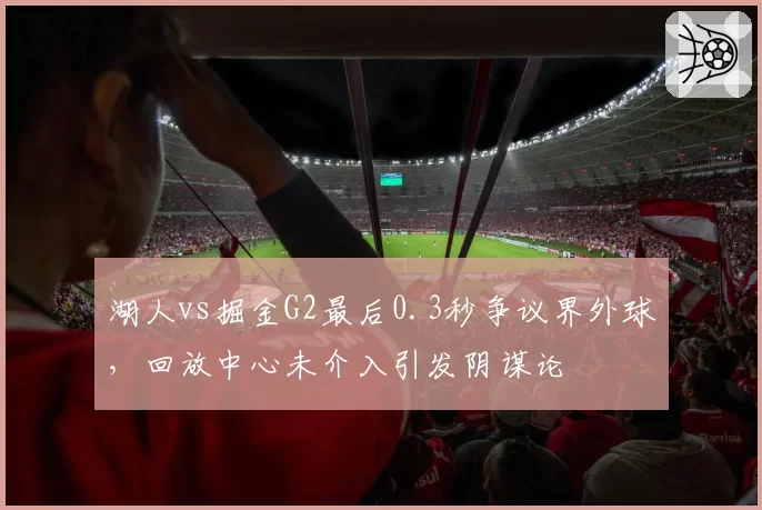 湖人vs掘金G2最后0.3秒争议界外球，回放中心未介入引发阴谋论