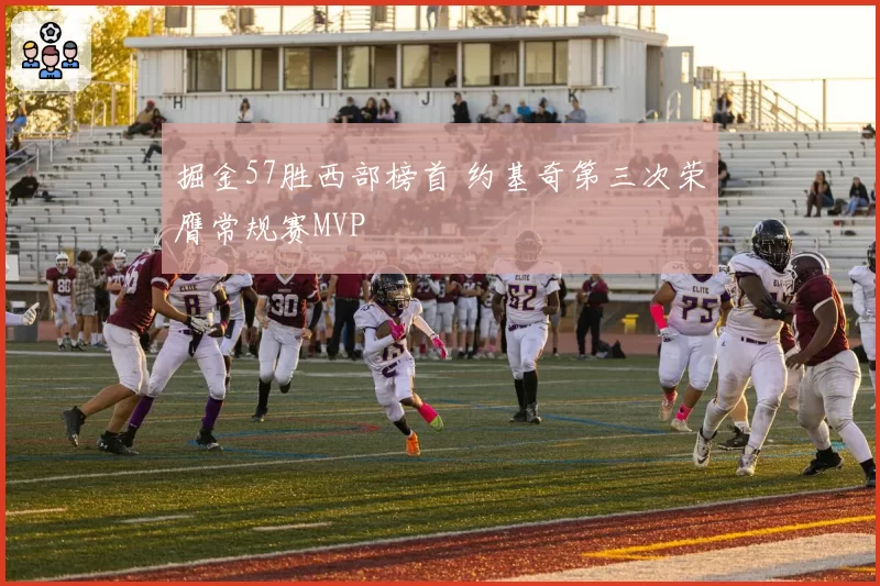 掘金57胜西部榜首 约基奇第三次荣膺常规赛MVP