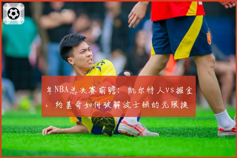 年NBA总决赛前瞻：凯尔特人vs掘金，约基奇如何破解波士顿的无限换防？