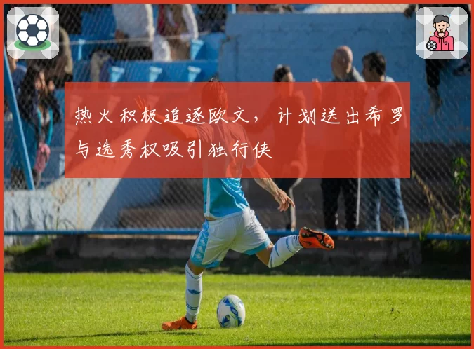热火积极追逐欧文，计划送出希罗与选秀权吸引独行侠