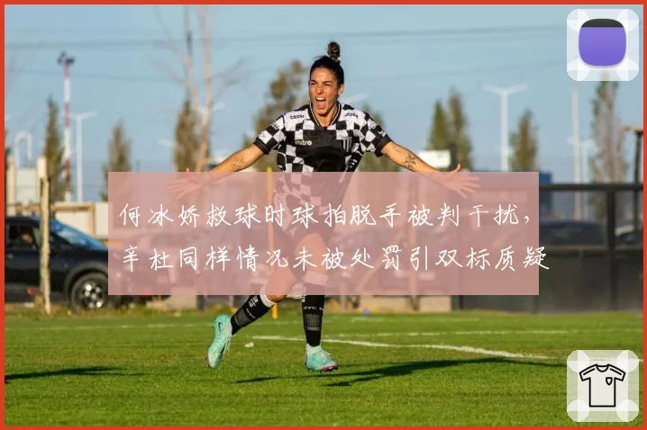 何冰娇救球时球拍脱手被判干扰，辛杜同样情况未被处罚引双标质疑