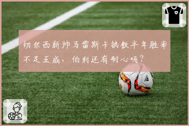切尔西新帅马雷斯卡执教半年胜率不足五成，伯利还有耐心吗？