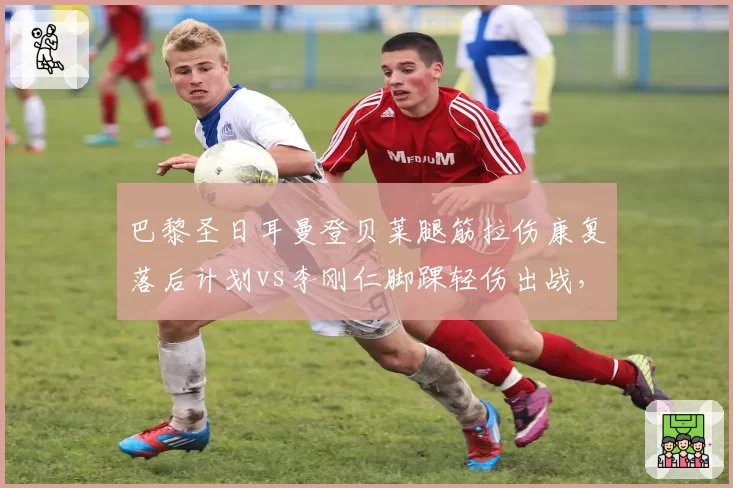 巴黎圣日耳曼登贝莱腿筋拉伤康复落后计划vs李刚仁脚踝轻伤出战，巴黎医疗组效率参差不齐