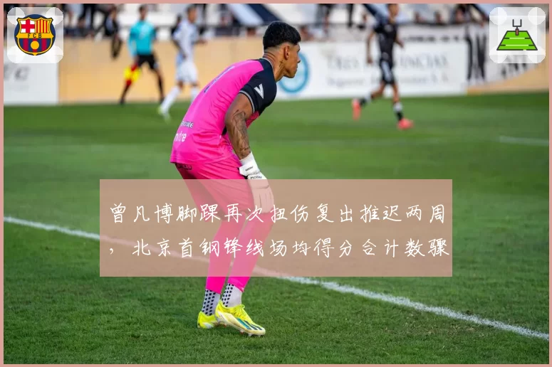曾凡博脚踝再次扭伤复出推迟两周，北京首钢锋线场均得分合计数骤降12.7分_br_