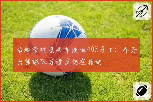 黄蜂管理层两年换血40%员工:乔丹出售球队后遗症仍在持续