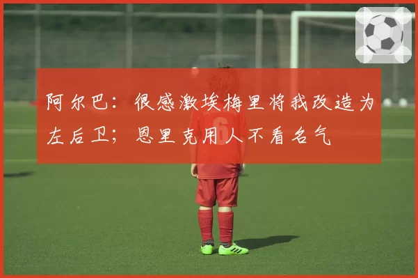 阿尔巴：很感激埃梅里将我改造为左后卫；恩里克用人不看名气