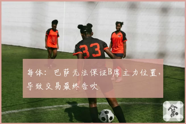 每体：巴萨无法保证B席主力位置，导致交易最终告吹