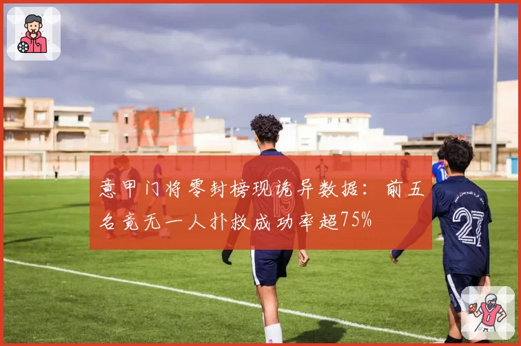 意甲门将零封榜现诡异数据:前五名竟无一人扑救成功率超75%