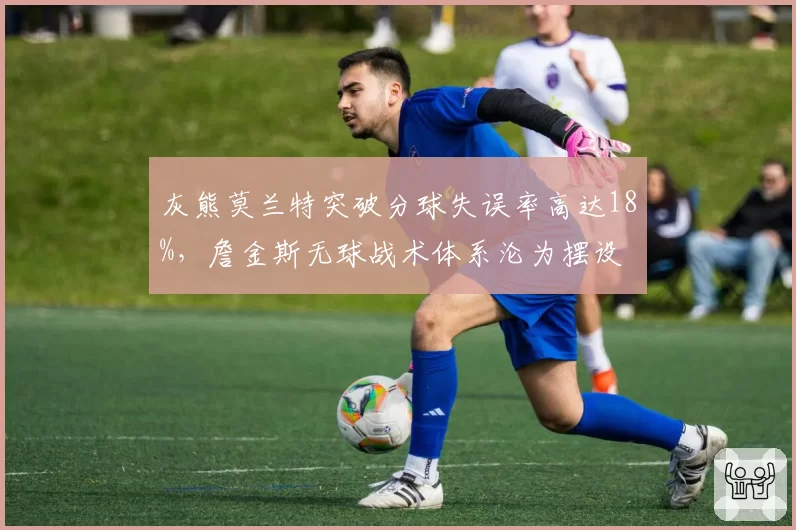 灰熊莫兰特突破分球失误率高达18%，詹金斯无球战术体系沦为摆设