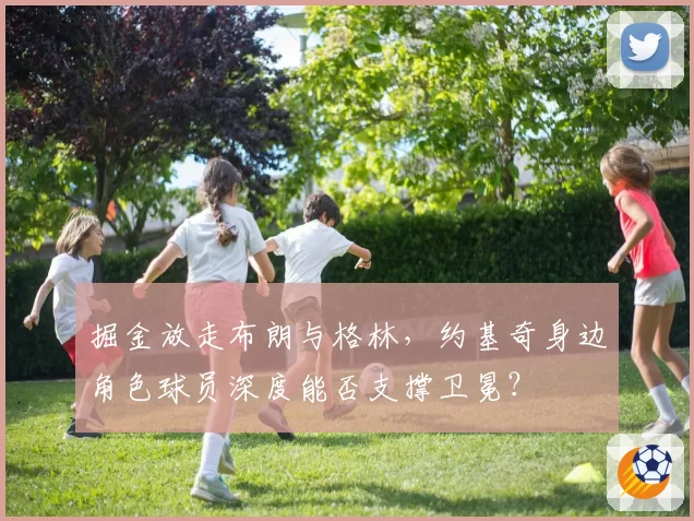 掘金放走布朗与格林，约基奇身边角色球员深度能否支撑卫冕？