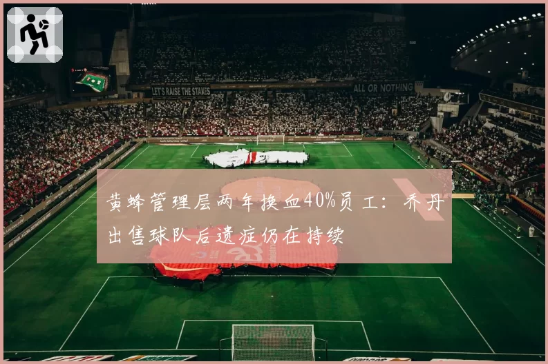 黄蜂管理层两年换血40%员工:乔丹出售球队后遗症仍在持续