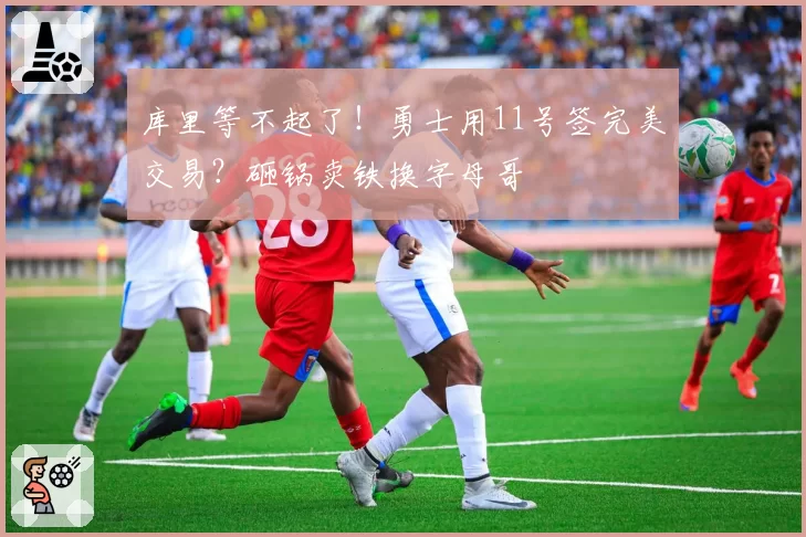 库里等不起了！勇士用11号签完美交易？砸锅卖铁换字母哥