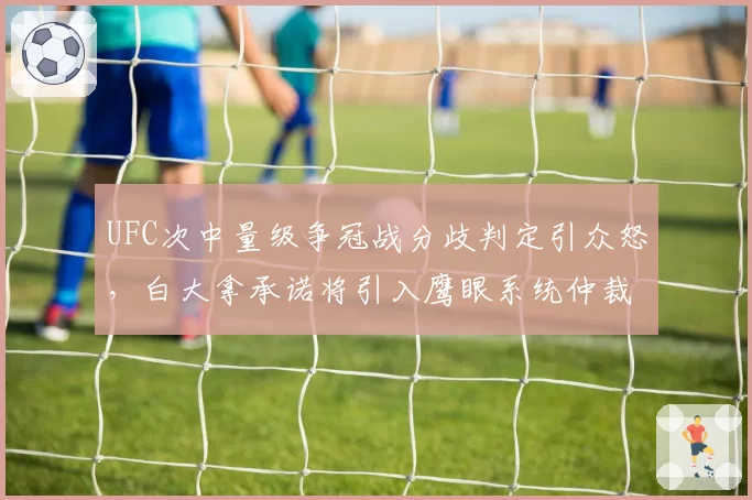 UFC次中量级争冠战分歧判定引众怒，白大拿承诺将引入鹰眼系统仲裁