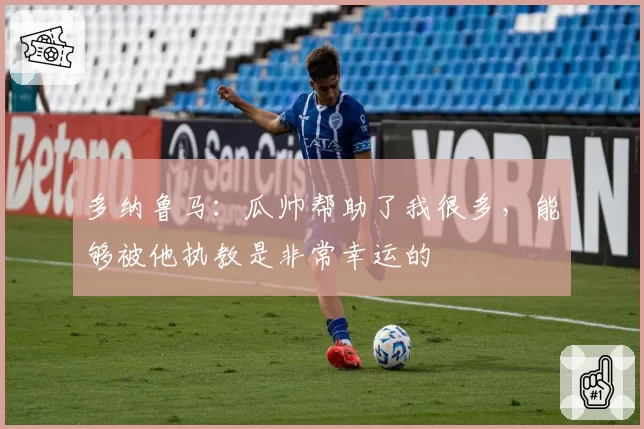 多纳鲁马：瓜帅帮助了我很多，能够被他执教是非常幸运的