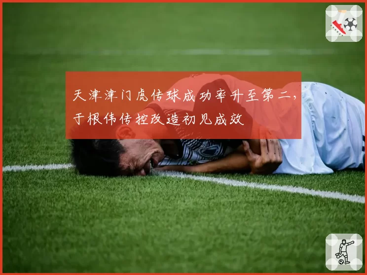 天津津门虎传球成功率升至第二，于根伟传控改造初见成效