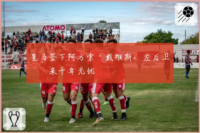 皇马签下阿方索·戴维斯，左后卫未来十年无忧