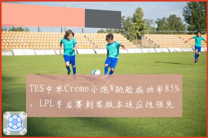 TES中单Creme小炮W跳脸成功率85%，LPL季后赛刺客版本适应性领先