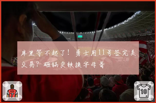 库里等不起了！勇士用11号签完美交易？砸锅卖铁换字母哥