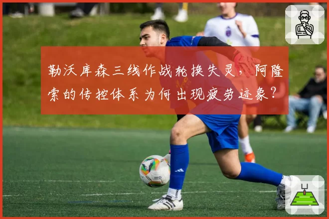 勒沃库森三线作战轮换失灵，阿隆索的传控体系为何出现疲劳迹象？
