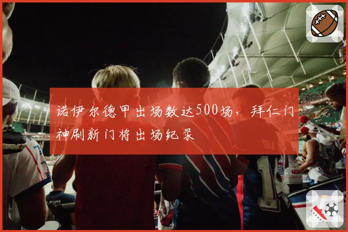 诺伊尔德甲出场数达500场，拜仁门神刷新门将出场纪录