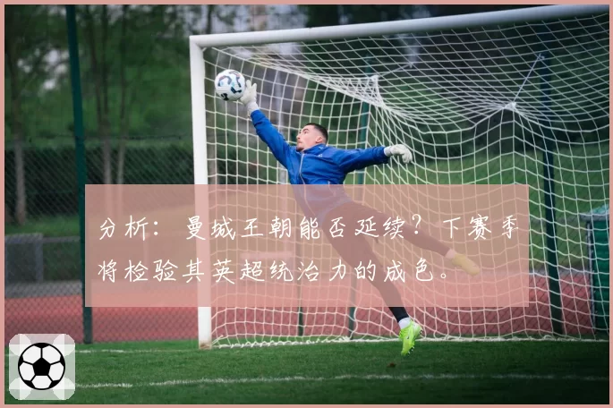 分析：曼城王朝能否延续？下赛季将检验其英超统治力的成色。
