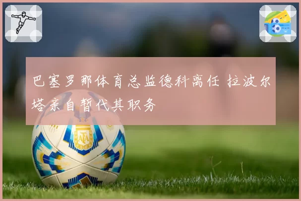 巴塞罗那体育总监德科离任 拉波尔塔亲自暂代其职务