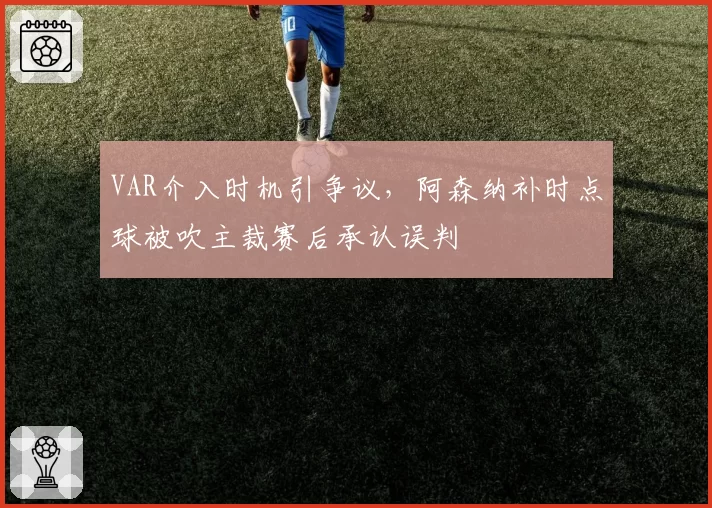 VAR介入时机引争议，阿森纳补时点球被吹主裁赛后承认误判