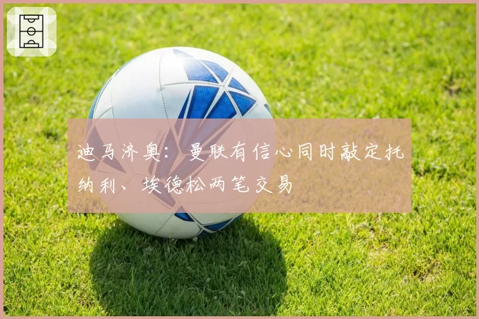 迪马济奥：曼联有信心同时敲定托纳利、埃德松两笔交易