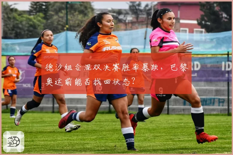 德沙组合混双决赛胜率暴跌，巴黎奥运前能否找回状态？