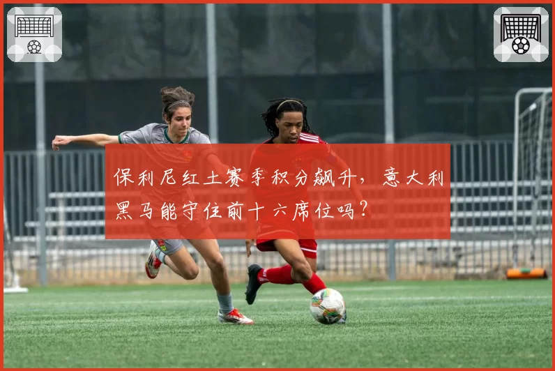 保利尼红土赛季积分飙升，意大利黑马能守住前十六席位吗？