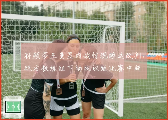 孙颖莎王曼昱内战惊现擦边改判，双方教练组下场抗议致比赛中断