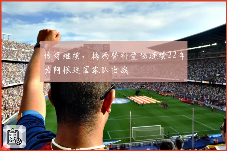 传奇继续，梅西替补登场连续22年为阿根廷国家队出战