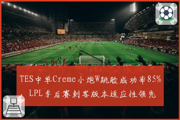 TES中单Creme小炮W跳脸成功率85%，LPL季后赛刺客版本适应性领先