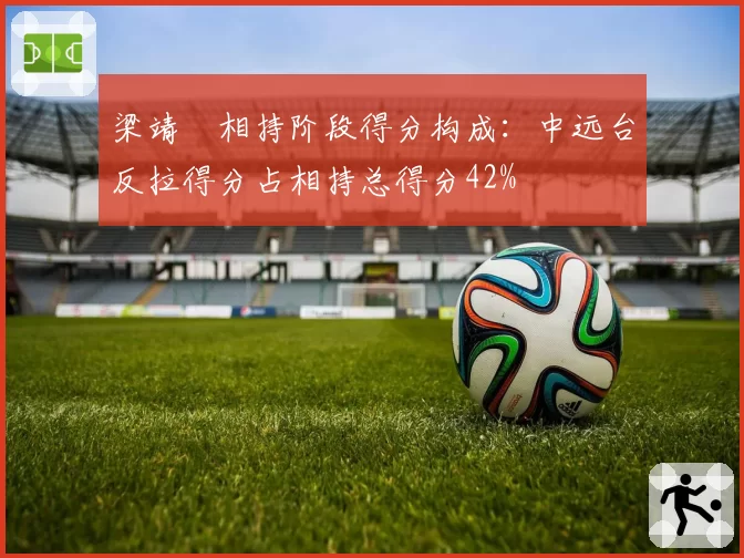 梁靖崑相持阶段得分构成：中远台反拉得分占相持总得分42%