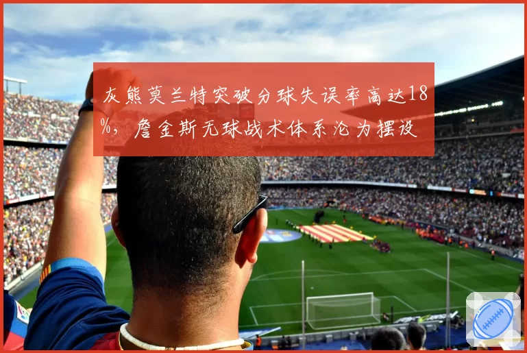 灰熊莫兰特突破分球失误率高达18%，詹金斯无球战术体系沦为摆设