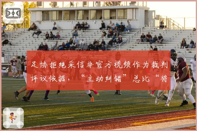 足协拒绝采信非官方视频作为裁判评议依据,“主动纠错”总比“将错就错”好