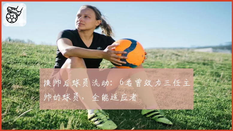 换帅后球员流动:6名曾效力三任主帅的球员,全能适应者