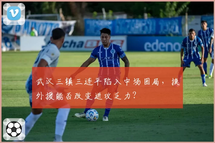 武汉三镇三连平陷入中场困局，换外援能否改变进攻乏力？
