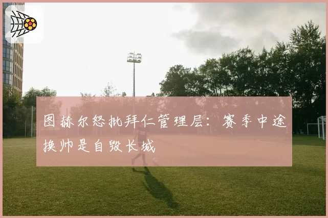 图赫尔怒批拜仁管理层：赛季中途换帅是自毁长城