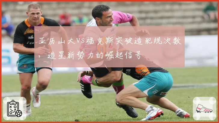 亚历山大vs福克斯突破造犯规次数，造星新势力的崛起信号