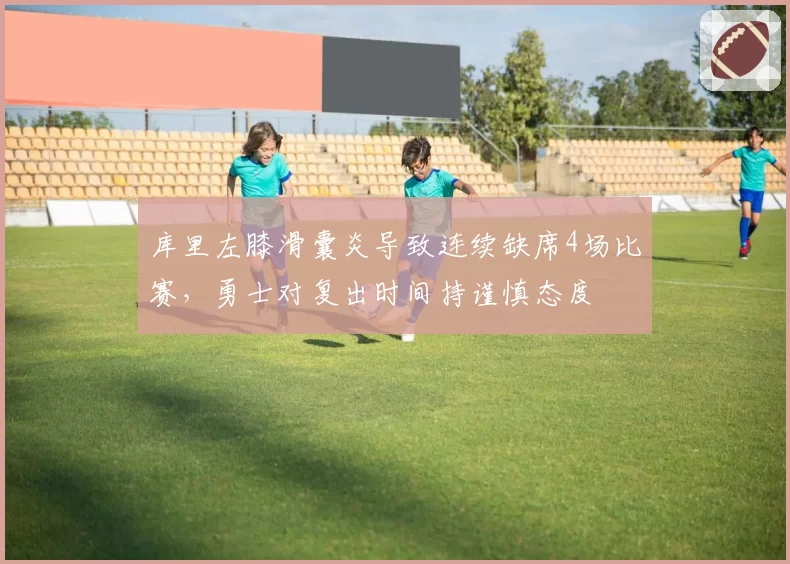 库里左膝滑囊炎导致连续缺席4场比赛,勇士对复出时间持谨慎态度