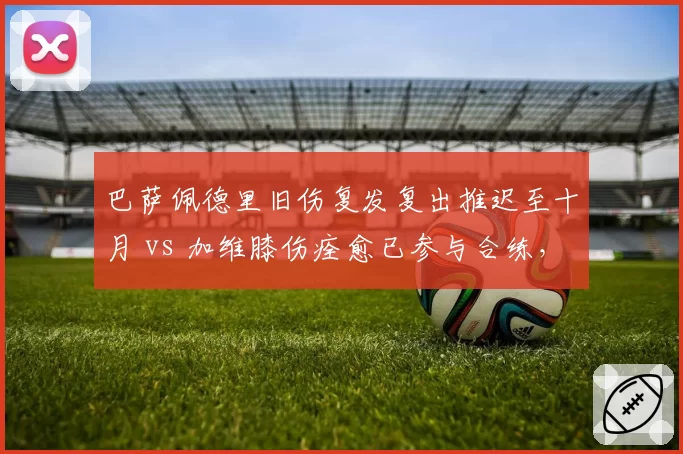 巴萨佩德里旧伤复发复出推迟至十月 vs 加维膝伤痊愈已参与合练，红蓝军团中场重建节奏被彻底打乱