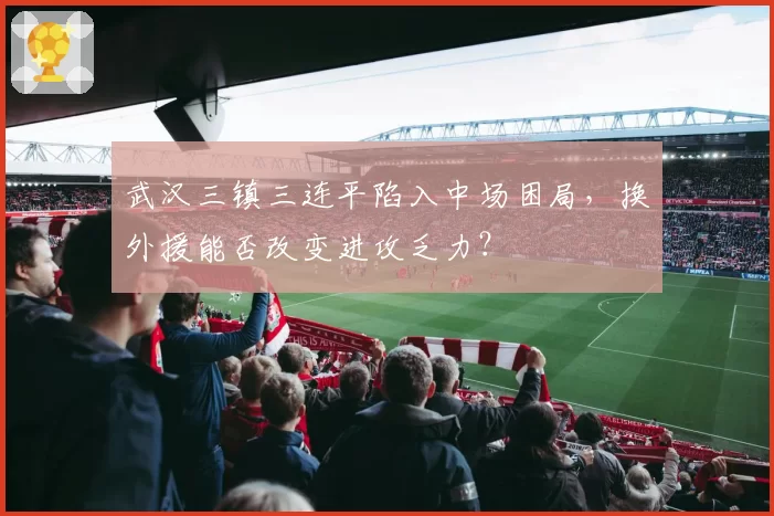 武汉三镇三连平陷入中场困局,换外援能否改变进攻乏力?