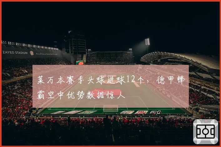 莱万本赛季头球进球12个，德甲锋霸空中优势数据惊人