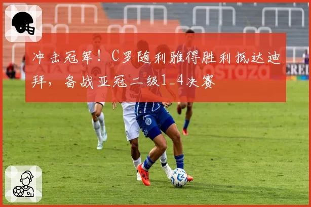 冲击冠军！C罗随利雅得胜利抵达迪拜，备战亚冠二级1_4决赛
