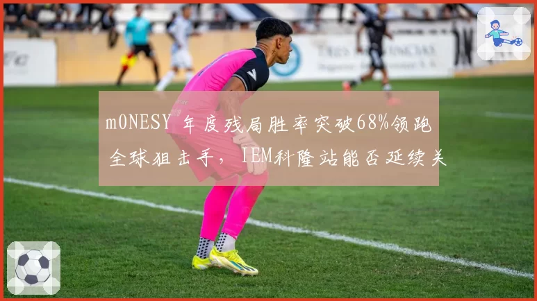 m0NESY 年度残局胜率突破68%领跑全球狙击手，IEM科隆站能否延续关键先生本色