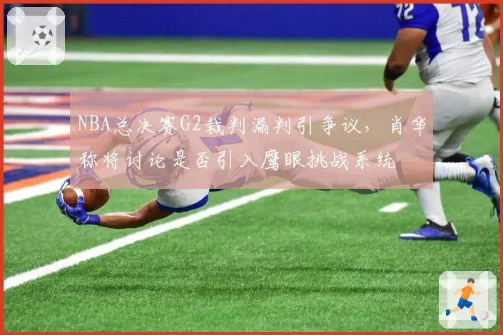 NBA总决赛G2裁判漏判引争议，肖华称将讨论是否引入鹰眼挑战系统