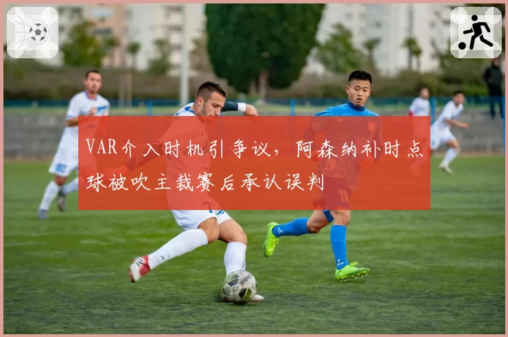 VAR介入时机引争议，阿森纳补时点球被吹主裁赛后承认误判