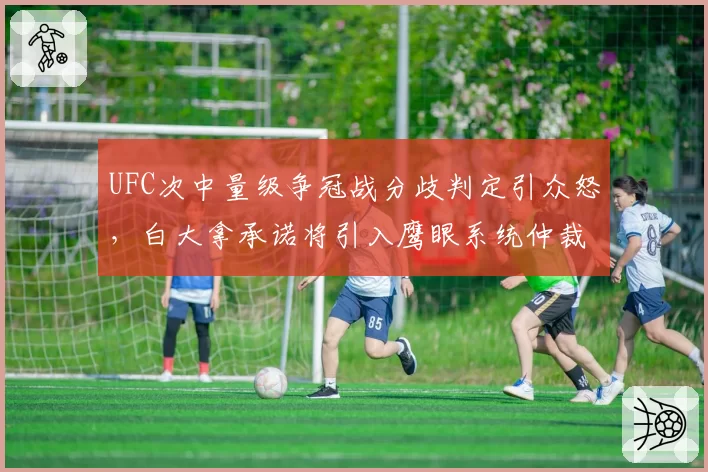 UFC次中量级争冠战分歧判定引众怒，白大拿承诺将引入鹰眼系统仲裁